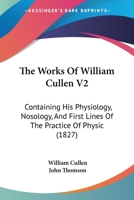 The Works Of William Cullen V2: Containing His Physiology, Nosology, And First Lines Of The Practice Of Physic 1104668378 Book Cover