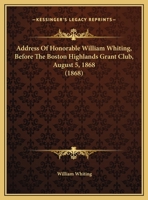 Address of Honorable William Whiting, Before the Boston Highlands Grant Club, August 5, 1868 1354652681 Book Cover