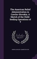 The American Relief Administration In Czecho-Slovakia: A Sketch Of The Child-Feeding Operations Of The A.R.A. Mission To Czecho-Slovakia (1921) 1169409350 Book Cover