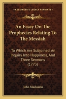 An Essay on the Prophecies relating to the Messiah: to which are subjoined, An Inquiry into Happiness, and three Sermons 1148023062 Book Cover