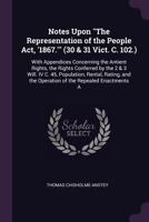 Notes Upon "The Representation of the People Act, '1867.'" (30 & 31 Vict. C. 102.): With Appendices Concerning the Antient Rights, the Rights ... the Operation of the Repealed Enactments a 1377847209 Book Cover