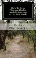 How to Be a Shaman Healer and the Journeys to Get You There! 1477572589 Book Cover