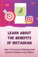 Learn About The Benefits Of Instagram: How To Increase Following And Convert Followers Into Dollars: Massive Traffic On Instagram B09CG5RBNF Book Cover