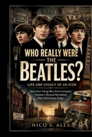 WHO REALLY WERE THE BEATLES? LIFE AND LEGACY OF AN ICON: How Four Young Men From Liverpool Created a Musical Revolution That Still Echoes Today (LEGENDARY MUSICAL ICONS) B0HFLFXQB7 Book Cover
