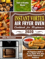 Instant Vortex Air Fryer Oven Cookbook for Beginners 2020: The Beginner's Guide to Air Fry, Roast, Broil, Bake, Reheat, Dehydrate and Rotisserie. ( Fast & Healthy Meals ) 1649841671 Book Cover