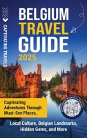 Belgium Travel Guide: Captivating Adventures through Must-See Places, Local Culture, Belgian Landmarks, Hidden Gems, and More B0FGWVR7F8 Book Cover