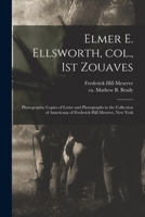 Elmer E. Ellsworth, Col., 1st Zouaves: Photographic Copies of Letter and Photographs in the Collection of Americana of Frederick Hill Meserve, New Yor 1015349811 Book Cover