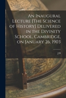 An Inaugural Lecture [The Science of History] Delivered in the Divinity School, Cambridge, on January 26, 1903 101853105X Book Cover