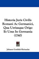 Historia Juris Civilis Romani Ac Germanici, Qua Utriusque Origo Et Usus In Germania (1740) 1166069451 Book Cover