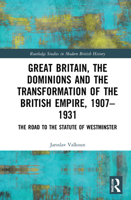 Great Britain, the Dominions and the Transformation of the British Empire, 1907–1931: The Road to the Statute of Westminster 0367654490 Book Cover