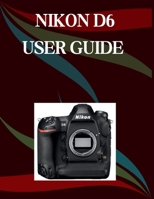 Nikon D6 User Guide: A Step-by-Step Manual for Beginners and Seniors Covering Essential Camera Features, Creative Techniques, Tips, Tricks and Effortless Videography Skills B0GNMW4M6L Book Cover