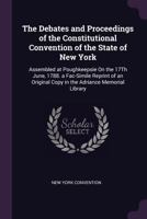 The Debates And Proceedings Of The Constitutional Convention Of The State Of New York: Assembled At Poughkeepsie On The 17th June, 1788. A Fac-simile ... Copy In The Adriance Memorial Library... 1341084922 Book Cover