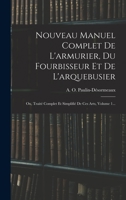 Nouveau Manuel Complet De L'armurier, Du Fourbisseur Et De L'arquebusier: Ou, Traité Complet Et Simplifié De Ces Arts, Volume 1... 1016621582 Book Cover