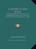 A Letter To The King: On The Repeal Of The Test And Corporation Laws, As It Affects Our Christian Monarchy 1104596024 Book Cover