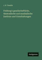 Freiburg's gesellschaftliche, theatralische und musikalische Institute und Unterhaltungen 3563953694 Book Cover