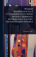 Woman Physiologically Considered As to Mind, Morals, Marriage, Matrimonial Slavery, Infidelity and Divorce 1023726408 Book Cover