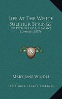 Life At The White Sulphur Springs: Or Pictures Of A Pleasant Summer 1164914251 Book Cover