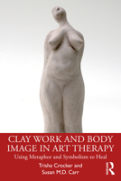 Clay Work and Body Image in Art Therapy: Using Metaphor and Symbolism to Heal 0367564653 Book Cover