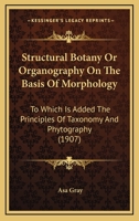 Structural botany, or Organography on the basis of morphology. To which is added the principles of taxonomy and phytography, and a glossary of botanical terms 0548641722 Book Cover