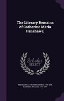 The Literary Remains of Catherine Maria Fanshawe; 1355591589 Book Cover