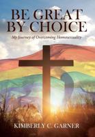 Be Great by Choice: My Journey of Overcoming Homosexuality 1642580236 Book Cover