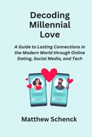 Decoding Millennial Love: A Guide to Lasting Connections in the Modern World through Online Dating, Social Media, and Tech B0CNV2P5DW Book Cover