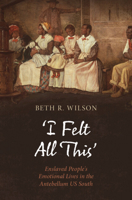 'I Felt All This': Enslaved People's Emotional Lives in the Antebellum Us South 1009709402 Book Cover