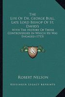 The Life of Dr. George Bull, Lord Bishop of St. David's 1342561546 Book Cover