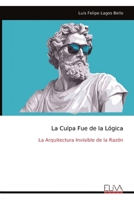 La Culpa Fue de la Lógica: La Arquitectura Invisible de la Razón (Spanish Edition) 9999339638 Book Cover