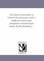 The Amateur Microscopist or, Views of the Microscopic World, a Handbook of Microscopic Manipulation and Microscopic Objects ... Illustrated With 247 Figures on Wood and Stone 0548674566 Book Cover