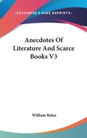 Anecdotes of Literature and Scarce Books: Anecdotes of Literature and Scarce Books; Volume 3 1022508326 Book Cover