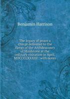 The Legacy of Peace a Charge Delivered to the Clergy of the Archdeaconry of Maidstone at the Ordinary Visitation in April, MDCCCLXXXIII: With Notes 1341631796 Book Cover
