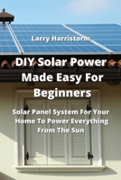 DIY Solar Power Made Easy For Beginners: Solar Panel System For Your Home To Power Everything From The Sun 996467791X Book Cover