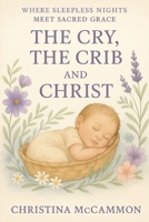 The Cry, the Crib and Christ: Where Sleepless Nights Meet Sacred Grace B0F9TCGQ4H Book Cover