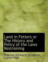 Land in Fetters or The History and Policy of the Laws Restraining 1140250841 Book Cover