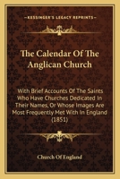 The Calendar Of The Anglican Church: With Brief Accounts Of The Saints Who Have Churches Dedicated In Their Names, Or Whose Images Are Most Frequently Met With In England 116512503X Book Cover