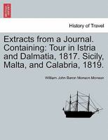 Extracts from a Journal. Containing: Tour in Istria and Dalmatia, 1817. Sicily, Malta, and Calabria, 1819. 1241503990 Book Cover