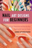 Nail Art Designs for Beginners: Easy, Glamorous and Step-by-Step Guide to DIY Nail Art Hacks B08D52HQ12 Book Cover
