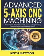 Advanced 5-Axis CNC Machining: The Complete Shop Floor Guide to Multi-Axis Programming, Precision Setup, and Professional Results B0GPWP5QWR Book Cover