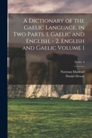 A Dictionary of the Gaelic Language, in two Parts. 1. Gaelic and English. - 2. English and Gaelic Volume 1; Series 2 1015897401 Book Cover