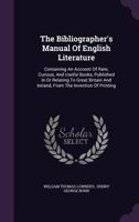 The Bibliographer's Manual of English Literature: Containing an Account of Rare, Curious, and Usefu 0469385952 Book Cover