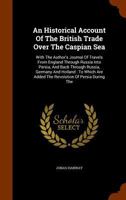 An Historical Account of the British Trade Over the Caspian Sea: With a Journal of Travels ... Through Russia Into Persia 1247373819 Book Cover