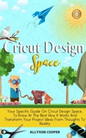 Cricut Design Space: Your Specific Guide On Cricut Design Space, To Know At The Best How It Works And Transform Your Project Ideas From Thoughts To Reality 1914232453 Book Cover