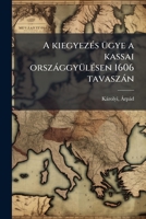 A kiegyezés ügye a kassai országgyülésen 1606 tavaszán 1249019206 Book Cover