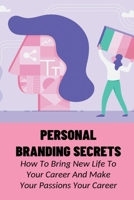 Personal Branding Secrets: How To Bring New Life To Your Career And Make Your Passions Your Career: Ways To Turn Your Passion Into Your Profession B09919S2M5 Book Cover