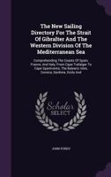 The New Sailing Directory For The Strait Of Gibralter And The Western Division Of The Mediterranean Sea: Comprehending The Coasts Of Spain, France, ... Isles, Corsica, Sardinia, Sicily And... 1347080708 Book Cover