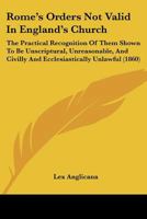 Rome's Orders Not Valid In England's Church: The Practical Recognition Of Them Shown To Be Unscriptural, Unreasonable, And Civilly And Ecclesiastically Unlawful 1104460068 Book Cover