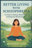 BETTER LIVING WITH SCHIZOPHRENIA: A GUIDE TO HEALING, MINDFULNESS, AND BALANCED MENTAL HEALTH B0FZ27BVPQ Book Cover