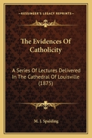 The Evidences Of Catholicity: A Series Of Lectures Delivered In The Cathedral Of Louisville 0548719616 Book Cover