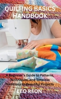 QUILTING BASICS HANDBOOK: A Beginner's Guide to Patterns, Techniques, and Timeless Traditions to Beautiful Projects B0FR8VSJPG Book Cover